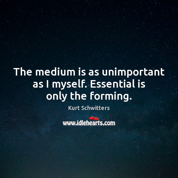 The medium is as unimportant as I myself. Essential is only the forming. Kurt Schwitters Picture Quote