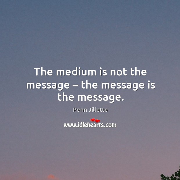 The medium is not the message – the message is the message. Image