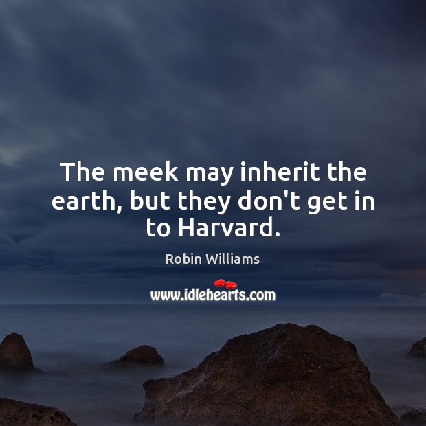 The meek may inherit the earth, but they don’t get in to Harvard. Robin Williams Picture Quote
