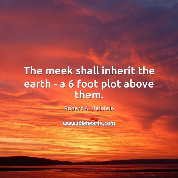 The meek shall inherit the earth – a 6 foot plot above them. Robert A. Heinlein Picture Quote