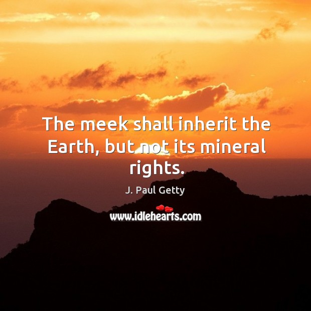The meek shall inherit the earth, but not its mineral rights. J. Paul Getty Picture Quote