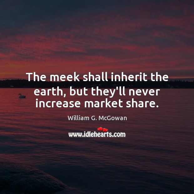 The meek shall inherit the earth, but they’ll never increase market share. William G. McGowan Picture Quote