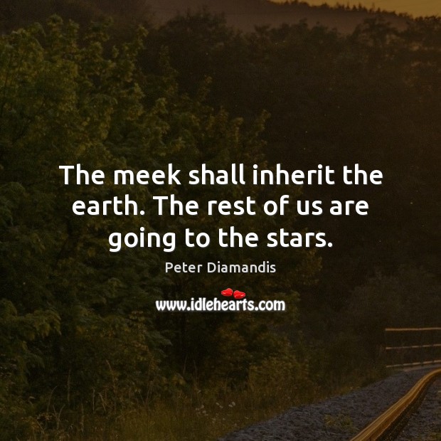 The meek shall inherit the earth. The rest of us are going to the stars. Image