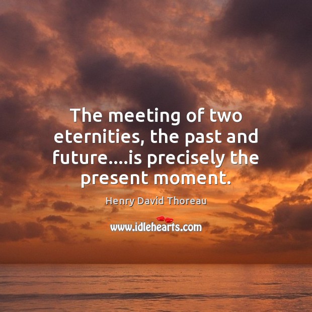 The meeting of two eternities, the past and future….is precisely the present moment. Image