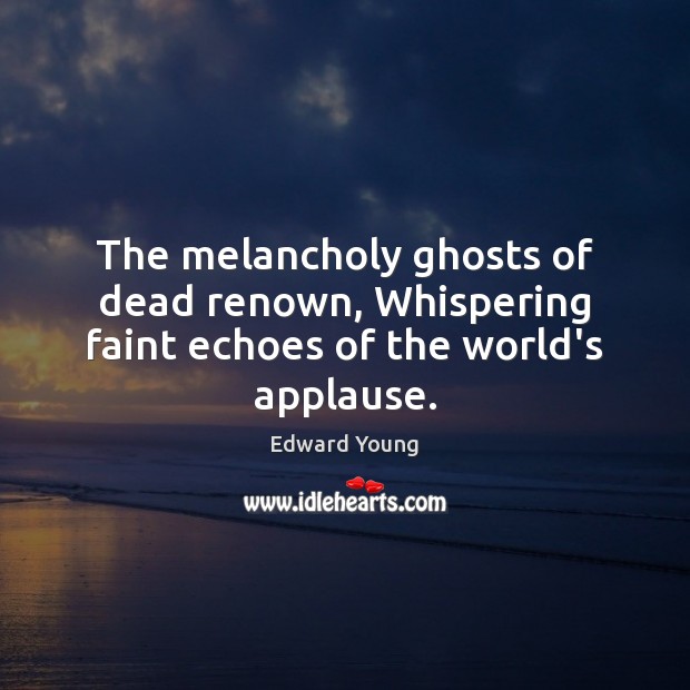 The melancholy ghosts of dead renown, Whispering faint echoes of the world’s applause. 
