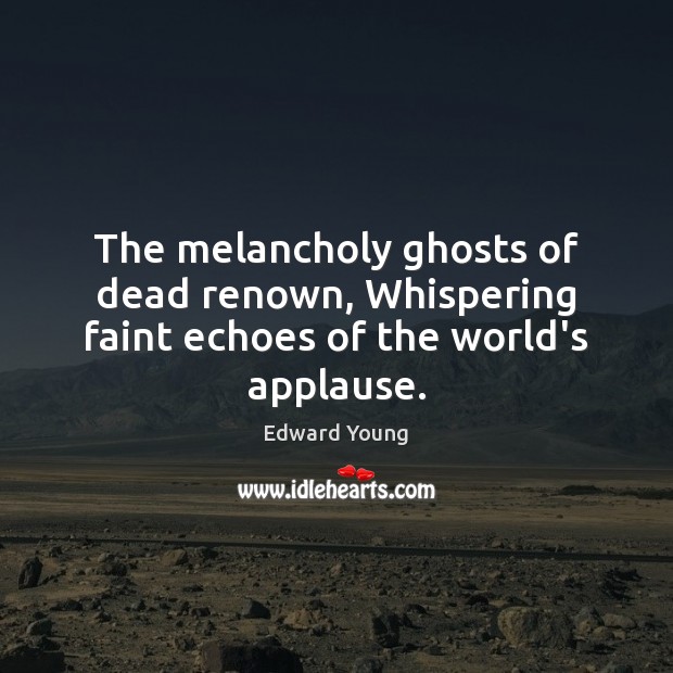 The melancholy ghosts of dead renown, Whispering faint echoes of the world’s applause. Edward Young Picture Quote