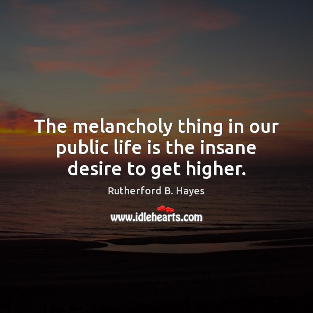 The melancholy thing in our public life is the insane desire to get higher. Image