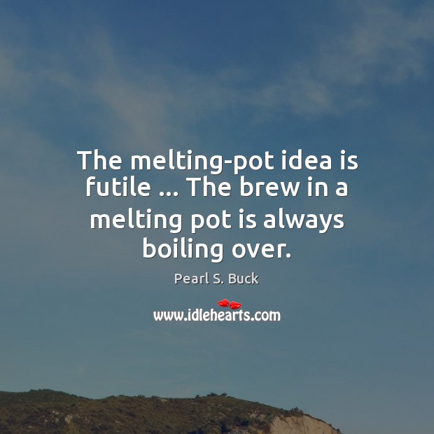 The melting-pot idea is futile … The brew in a melting pot is always boiling over. Pearl S. Buck Picture Quote
