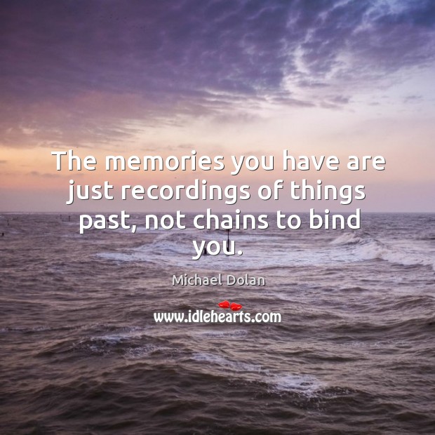 The memories you have are just recordings of things past, not chains to bind you. Michael Dolan Picture Quote