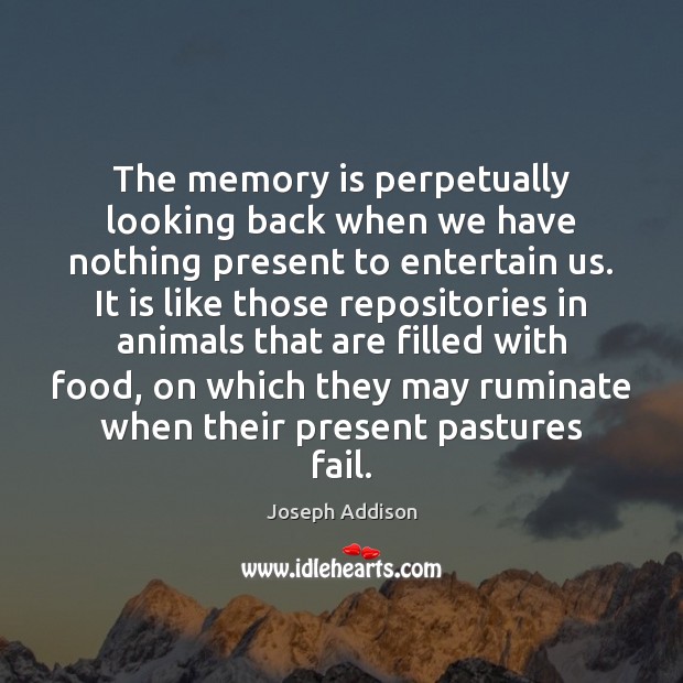 The memory is perpetually looking back when we have nothing present to Joseph Addison Picture Quote