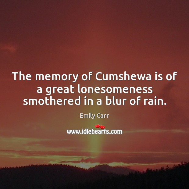 The memory of Cumshewa is of a great lonesomeness smothered in a blur of rain. Emily Carr Picture Quote