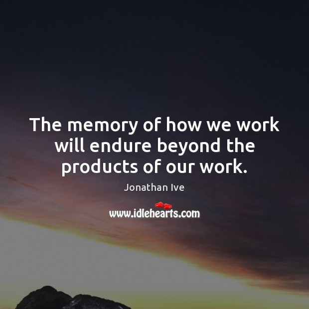 The memory of how we work will endure beyond the products of our work. Jonathan Ive Picture Quote