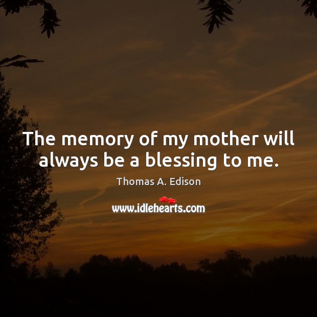 The memory of my mother will always be a blessing to me. Thomas A. Edison Picture Quote