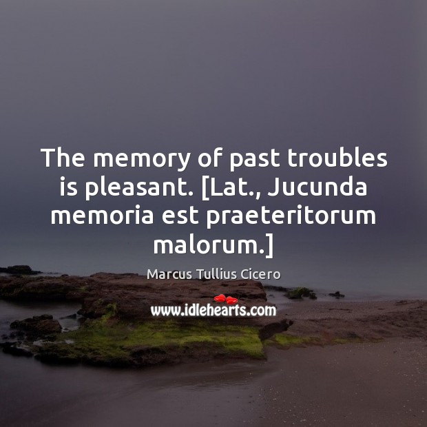 The memory of past troubles is pleasant. [Lat., Jucunda memoria est praeteritorum Marcus Tullius Cicero Picture Quote