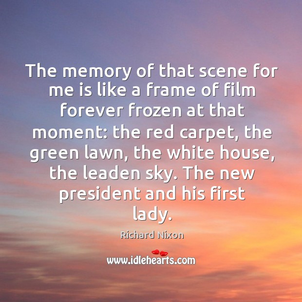The memory of that scene for me is like a frame of film forever frozen at that moment Richard Nixon Picture Quote