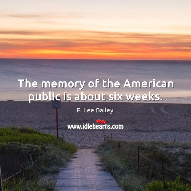 The memory of the American public is about six weeks. F. Lee Bailey Picture Quote