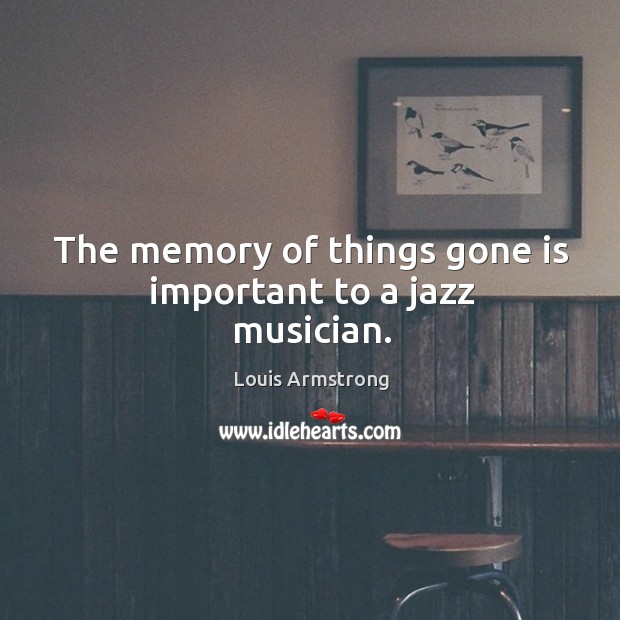 The memory of things gone is important to a jazz musician. Louis Armstrong Picture Quote