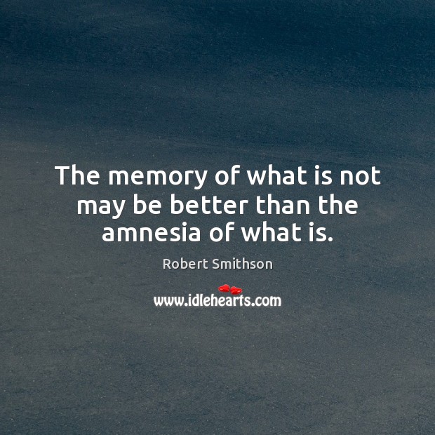 The memory of what is not may be better than the amnesia of what is. Robert Smithson Picture Quote