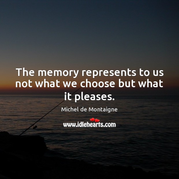 The memory represents to us not what we choose but what it pleases. Image