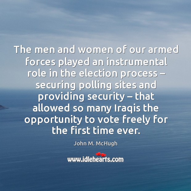 The men and women of our armed forces played an instrumental role in the election process John M. McHugh Picture Quote