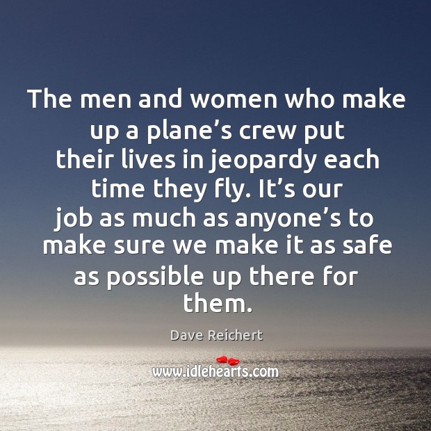 The men and women who make up a plane’s crew put their lives in jeopardy each time they fly. Dave Reichert Picture Quote