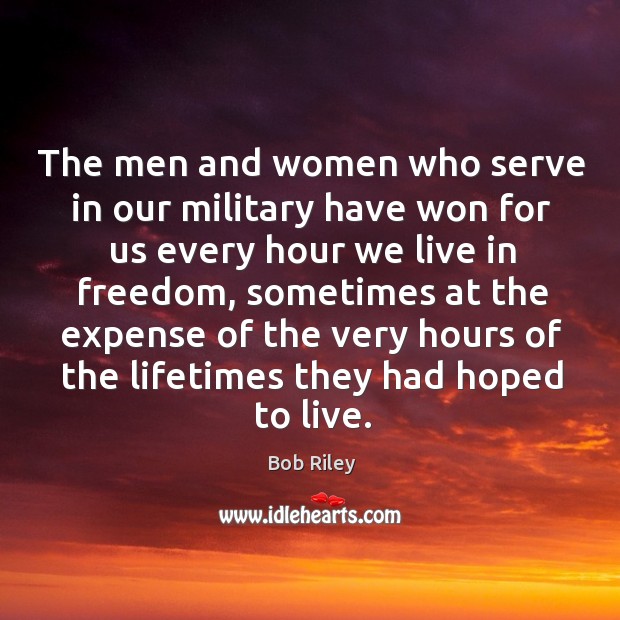 The men and women who serve in our military have won for us every hour we live in Bob Riley Picture Quote