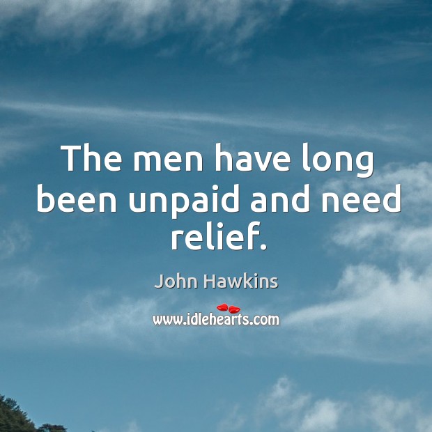 The men have long been unpaid and need relief. John Hawkins Picture Quote