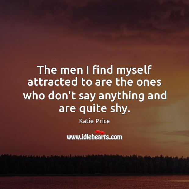 The men I find myself attracted to are the ones who don’t say anything and are quite shy. Katie Price Picture Quote