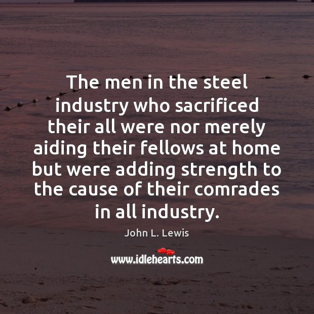 The men in the steel industry who sacrificed their all were nor John L. Lewis Picture Quote