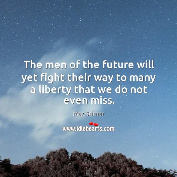 The men of the future will yet fight their way to many a liberty that we do not even miss. Max Stirner Picture Quote