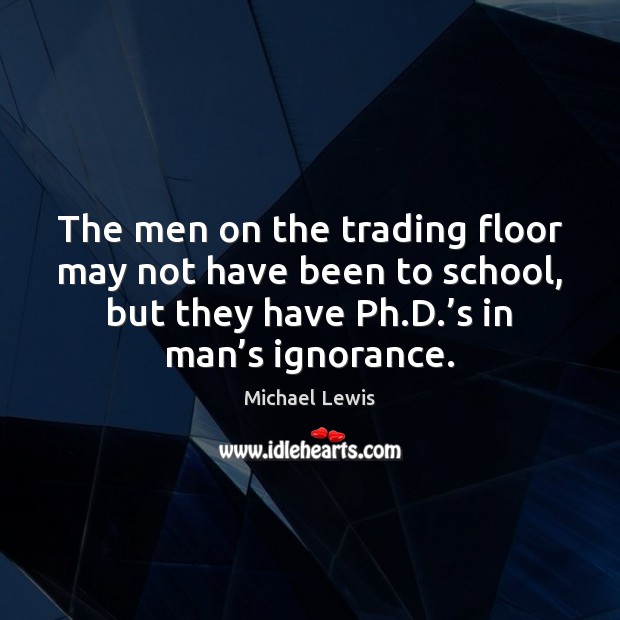 The men on the trading floor may not have been to school, Michael Lewis Picture Quote