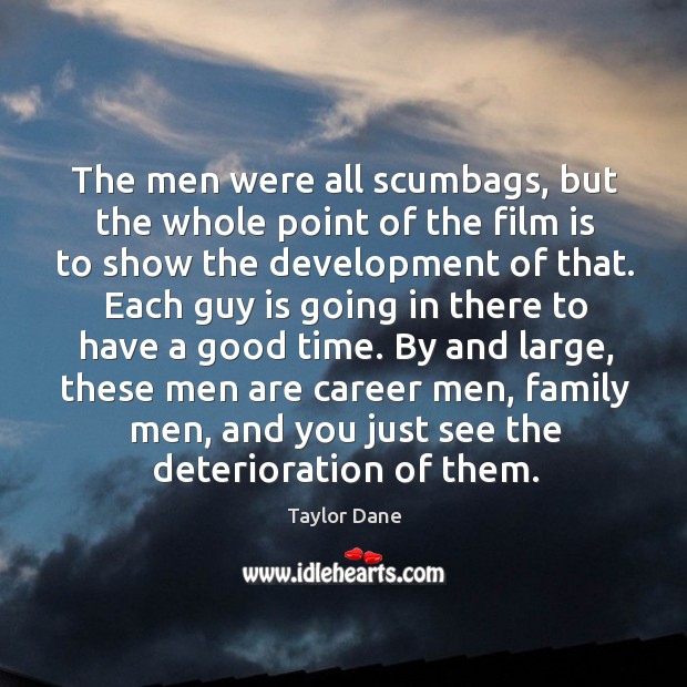 The men were all scumbags, but the whole point of the film is to show the development of that. Taylor Dane Picture Quote