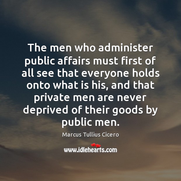 The men who administer public affairs must first of all see that Marcus Tullius Cicero Picture Quote
