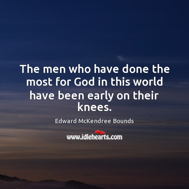 The men who have done the most for God in this world have been early on their knees. Edward McKendree Bounds Picture Quote