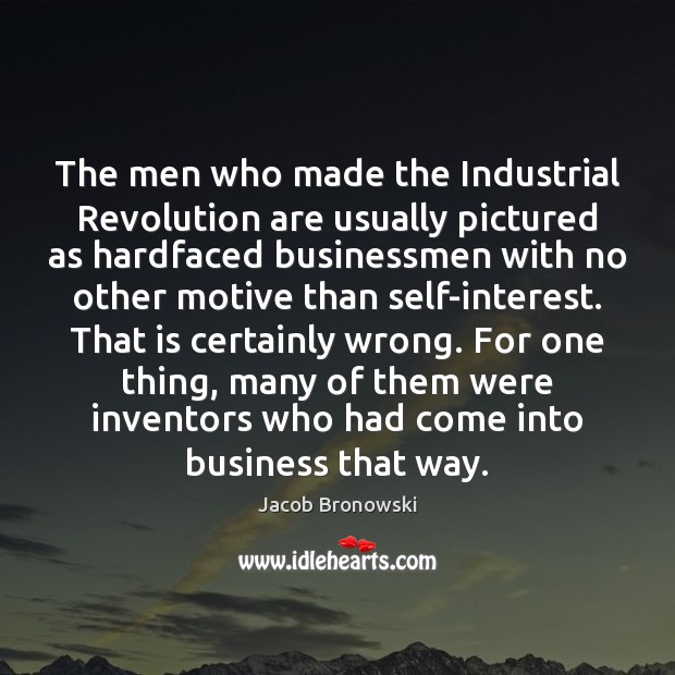 The men who made the Industrial Revolution are usually pictured as hardfaced Jacob Bronowski Picture Quote
