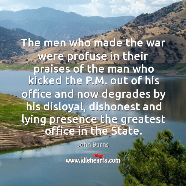 The men who made the war were profuse in their praises of the man who kicked the p.m. Out of his office and John Burns Picture Quote