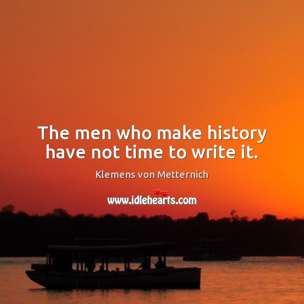 The men who make history have not time to write it. Image