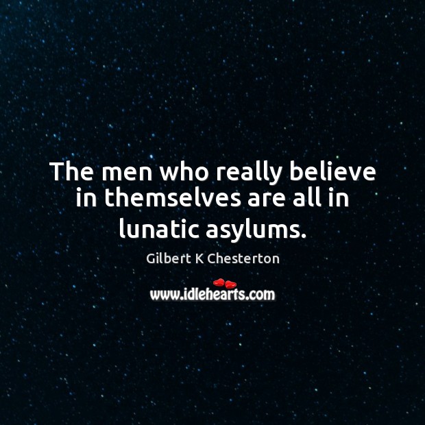 The men who really believe in themselves are all in lunatic asylums. Gilbert K Chesterton Picture Quote