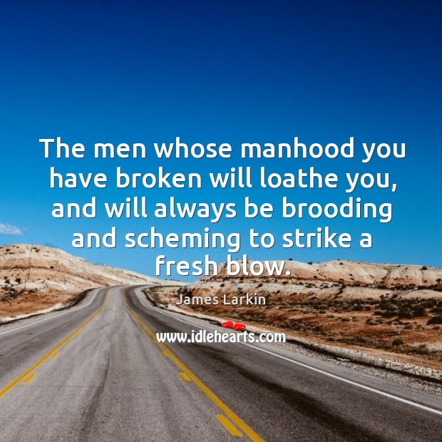 The men whose manhood you have broken will loathe you, and will always be brooding James Larkin Picture Quote
