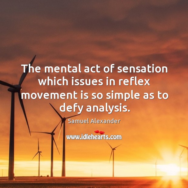 The mental act of sensation which issues in reflex movement is so simple as to defy analysis. Samuel Alexander Picture Quote
