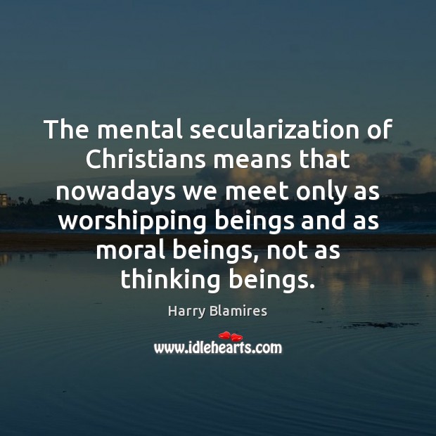 The mental secularization of Christians means that nowadays we meet only as Harry Blamires Picture Quote