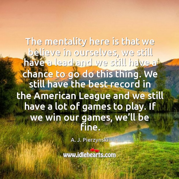 The mentality here is that we believe in ourselves A. J. Pierzynski Picture Quote