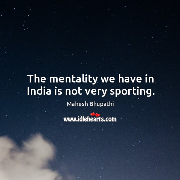 The mentality we have in india is not very sporting. Mahesh Bhupathi Picture Quote
