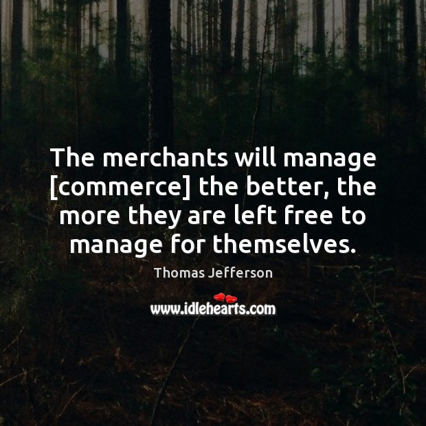 The merchants will manage [commerce] the better, the more they are left Thomas Jefferson Picture Quote