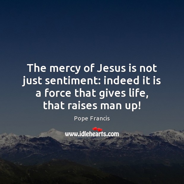 The mercy of Jesus is not just sentiment: indeed it is a Pope Francis Picture Quote