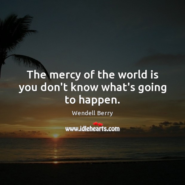 The mercy of the world is you don’t know what’s going to happen. Wendell Berry Picture Quote