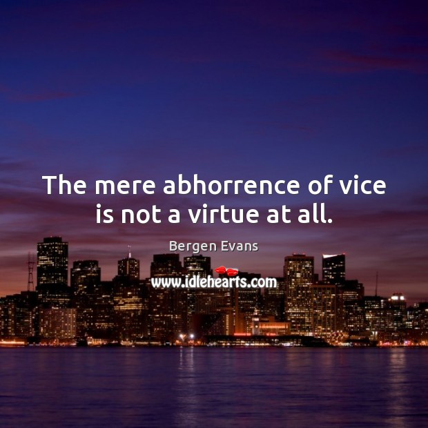 The mere abhorrence of vice is not a virtue at all. Bergen Evans Picture Quote