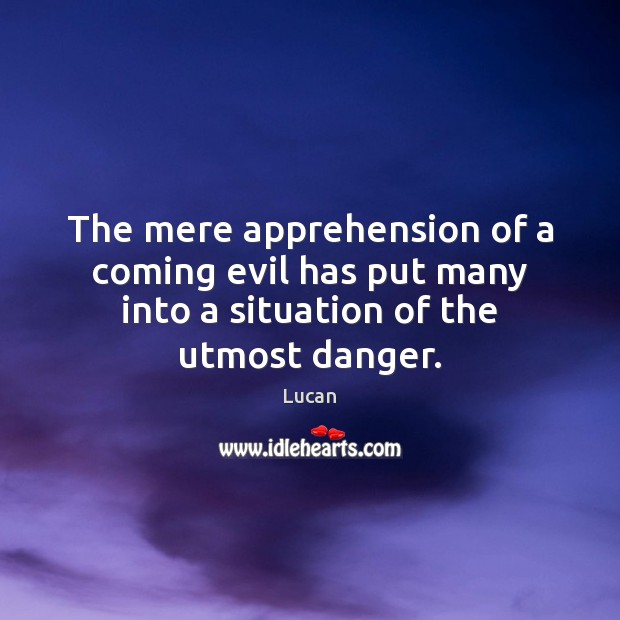 The mere apprehension of a coming evil has put many into a situation of the utmost danger. Lucan Picture Quote