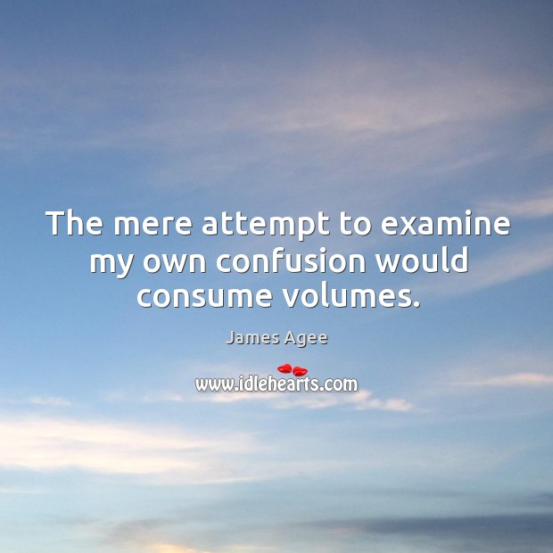 The mere attempt to examine my own confusion would consume volumes. James Agee Picture Quote