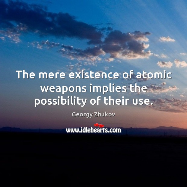 The mere existence of atomic weapons implies the possibility of their use. Georgy Zhukov Picture Quote